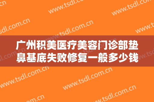 广州积美医疗美容门诊部垫鼻基底失败修复一般多少钱?贵不贵?