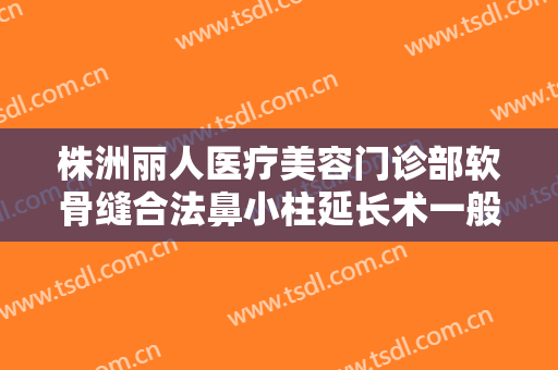 株洲丽人医疗美容门诊部软骨缝合法鼻小柱延长术一般价位是多少?效果怎么样?