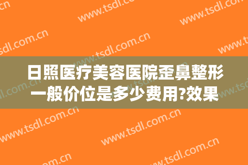 日照医疗美容医院歪鼻整形一般价位是多少费用?效果怎么样?(日照整形美容哪家好)
