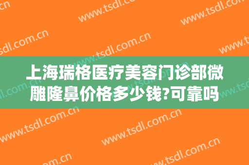 上海瑞格医疗美容门诊部微雕隆鼻价格多少钱?可靠吗?(上海瑞格医疗美容整形医院)