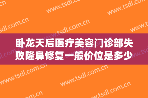 卧龙天后医疗美容门诊部失败隆鼻修复一般价位是多少钱?怎么样?(东莞市天后医疗美容医院正规吗)