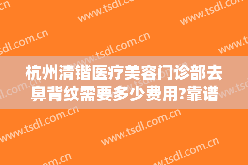 杭州清锴医疗美容门诊部去鼻背纹需要多少费用?靠谱吗?(杭州清锴做鼻子怎么样)