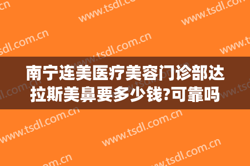 南宁连美医疗美容门诊部达拉斯美鼻要多少钱?可靠吗?(南宁连美整形医院)