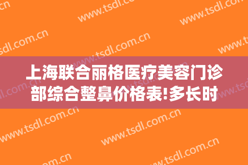 上海联合丽格医疗美容门诊部综合整鼻价格表!多长时间恢复?(上海联合丽格医疗美容门诊部有限公司)