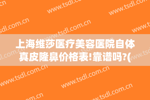 上海维莎医疗美容医院自体真皮隆鼻价格表!靠谱吗?(上海维莎医疗美容招聘)