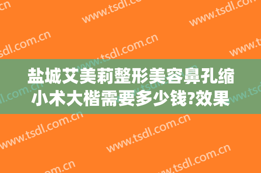 盐城艾美莉整形美容鼻孔缩小术大楷需要多少钱?效果怎么样?(盐城假体隆鼻去哪里推荐盐城艾美莉整形好)