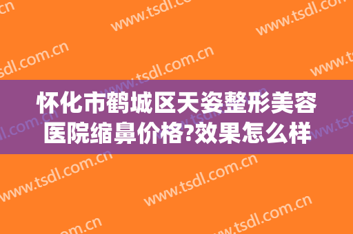 怀化市鹤城区天姿整形美容医院缩鼻价格?效果怎么样?(怀化天姿整形医院医生简介)