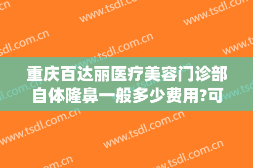 重庆百达丽医疗美容门诊部自体隆鼻一般多少费用?可靠吗?(重庆百达美容美发怎么样)