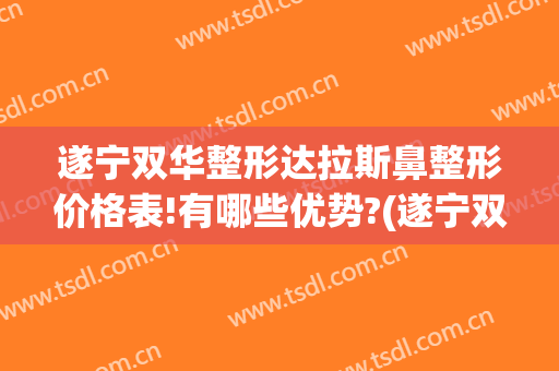 遂宁双华整形达拉斯鼻整形价格表!有哪些优势?(遂宁双华整形医院)