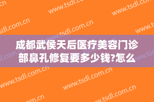 成都武侯天后医疗美容门诊部鼻孔修复要多少钱?怎么样?(武侯区美容医院)