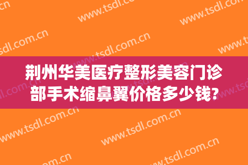 荆州华美医疗整形美容门诊部手术缩鼻翼价格多少钱?怎么样?(荆州华美整形医院)