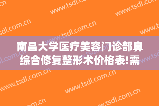 南昌大学医疗美容门诊部鼻综合修复整形术价格表!需要多久恢复?(南昌大学整形医院)