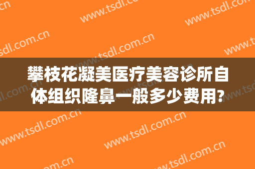 攀枝花凝美医疗美容诊所自体组织隆鼻一般多少费用?需要多久恢复?(攀枝花市整形美容中心)