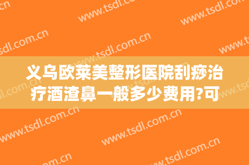 义乌欧莱美整形医院刮痧治疗酒渣鼻一般多少费用?可靠吗?(激光可以去酒糟鼻多少钱)