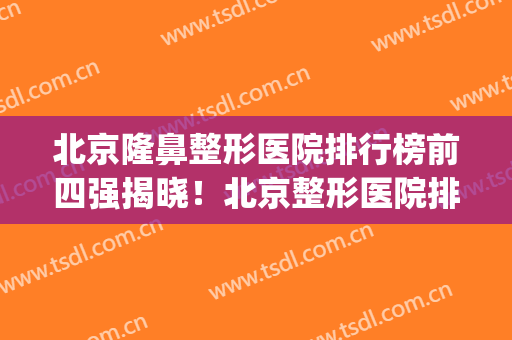 北京隆鼻整形医院排行榜前四强揭晓！北京整形医院排名第一(北京整形医院排名前三)