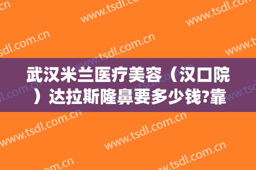 武汉米兰医疗美容（汉口院）达拉斯隆鼻要多少钱?靠谱吗?(武汉达拉斯医疗整形医院)