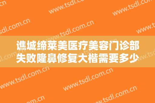 谯城缔莱美医疗美容门诊部失败隆鼻修复大楷需要多少钱?效果怎么样?