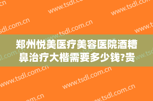 郑州悦美医疗美容医院酒糟鼻治疗大楷需要多少钱?贵不贵?(治疗酒糟鼻一般多少钱)