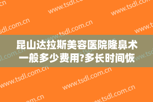 昆山达拉斯美容医院隆鼻术一般多少费用?多长时间恢复?(昆山达拉斯医疗美容医院好不好)