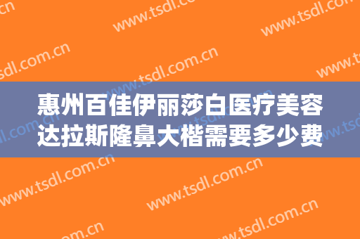 惠州百佳伊丽莎白医疗美容达拉斯隆鼻大楷需要多少费用?可靠吗?(惠州伊丽莎白美容院可靠吗)