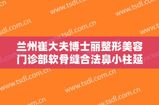 兰州崔大夫博士丽整形美容门诊部软骨缝合法鼻小柱延长术需要多少费用?好不好?