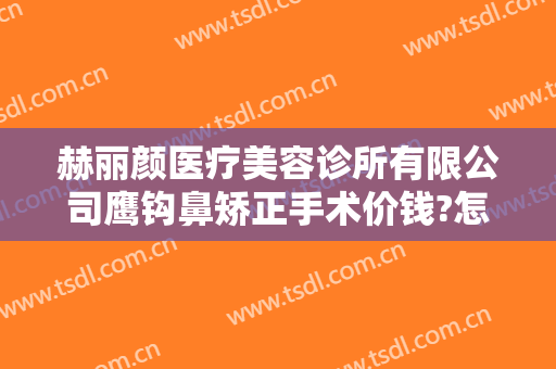 赫丽颜医疗美容诊所有限公司鹰钩鼻矫正手术价钱?怎么样?