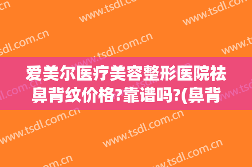 爱美尔医疗美容整形医院祛鼻背纹价格?靠谱吗?(鼻背纹除皱大概多少钱)