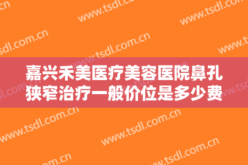 嘉兴禾美医疗美容医院鼻孔狭窄治疗一般价位是多少费用?需要多久恢复?