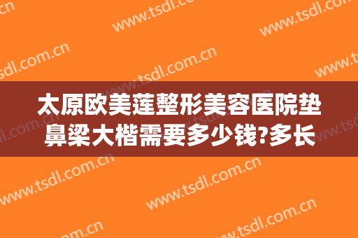 太原欧美莲整形美容医院垫鼻梁大楷需要多少钱?多长时间恢复?(太原雅诗莲整形医院)