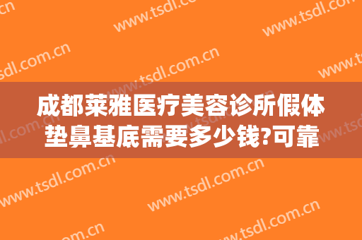 成都莱雅医疗美容诊所假体垫鼻基底需要多少钱?可靠吗?(假体填充鼻基底多少钱)