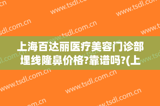 上海百达丽医疗美容门诊部埋线隆鼻价格?靠谱吗?(上海百达丽医疗美容医院怎么样)