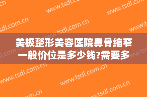 美极整形美容医院鼻骨缩窄一般价位是多少钱?需要多久恢复?(整容缩鼻翼多少钱)