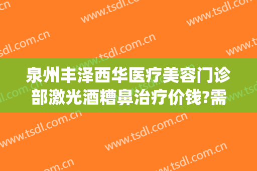 泉州丰泽西华医疗美容门诊部激光酒糟鼻治疗价钱?需要多久恢复?(泉州丰泽西华医疗美容门诊部在哪里)