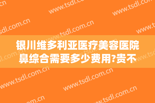 银川维多利亚医疗美容医院鼻综合需要多少费用?贵不贵?(银川维多利亚整形医院是正规的吗)