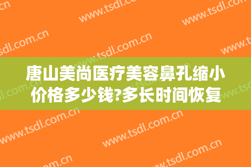 唐山美尚医疗美容鼻孔缩小价格多少钱?多长时间恢复?(唐山整形医院电话)