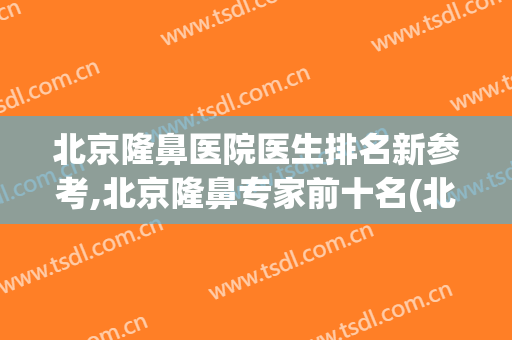 北京隆鼻医院医生排名新参考,北京隆鼻专家前十名(北京隆鼻哪个专家比较好)