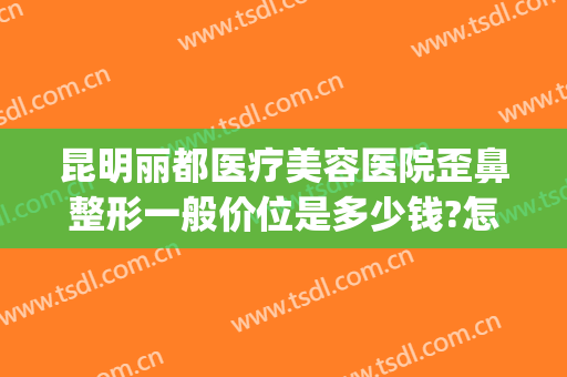 昆明丽都医疗美容医院歪鼻整形一般价位是多少钱?怎么样?(昆明丽都整形医院是正规医院吗)