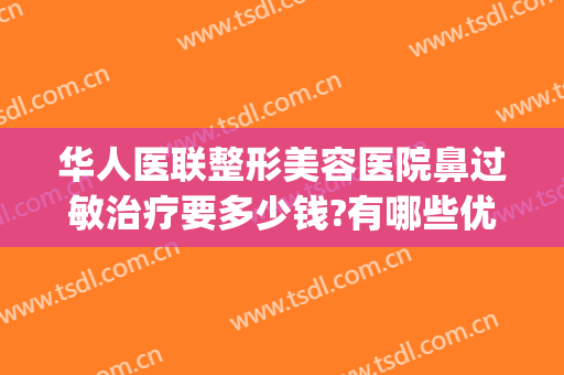 华人医联整形美容医院鼻过敏治疗要多少钱?有哪些优势?(华美美容医院做鼻子多少钱)