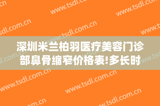 深圳米兰柏羽医疗美容门诊部鼻骨缩窄价格表!多长时间恢复?(小孩肺切除有什么影响)
