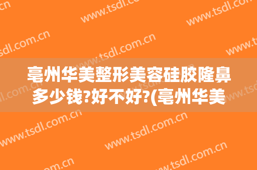 亳州华美整形美容硅胶隆鼻多少钱?好不好?(亳州华美整形医院地址)