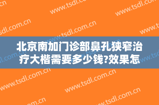 北京南加门诊部鼻孔狭窄治疗大楷需要多少钱?效果怎么样?