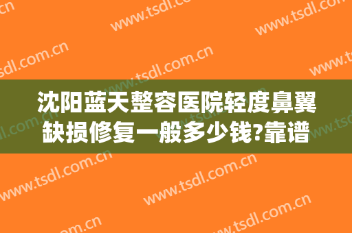 沈阳蓝天整容医院轻度鼻翼缺损修复一般多少钱?靠谱吗?(沈阳蓝天整形医院怎么样)