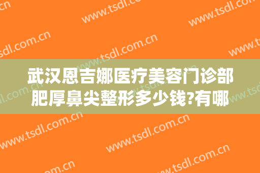 武汉恩吉娜医疗美容门诊部肥厚鼻尖整形多少钱?有哪些优势?(恩吉娜整形医院)