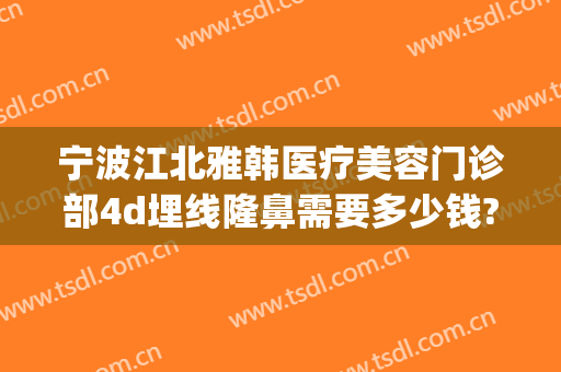 宁波江北雅韩医疗美容门诊部4d埋线隆鼻需要多少钱?靠谱吗?(宁波雅韩整形医院)