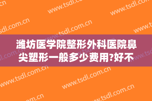 潍坊医学院整形外科医院鼻尖塑形一般多少费用?好不好?(潍坊最具权威的美容整形医院)