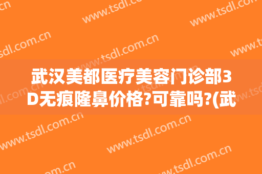武汉美都医疗美容门诊部3D无痕隆鼻价格?可靠吗?(武汉美莱美容医疗医院)