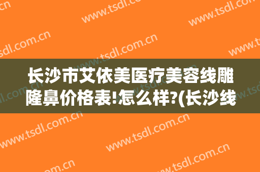 长沙市艾依美医疗美容线雕隆鼻价格表!怎么样?(长沙线雕隆鼻哪家好)