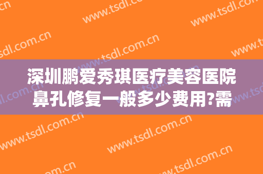 深圳鹏爱秀琪医疗美容医院鼻孔修复一般多少费用?需要多久恢复?(深圳市鹏爱美容医院)
