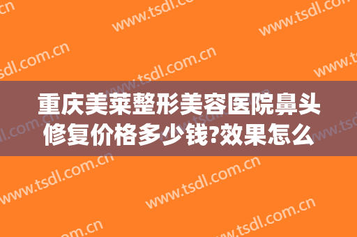 重庆美莱整形美容医院鼻头修复价格多少钱?效果怎么样?(鼻尖整形修复多少钱)