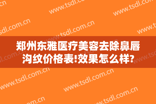 郑州东雅医疗美容去除鼻唇沟纹价格表!效果怎么样?